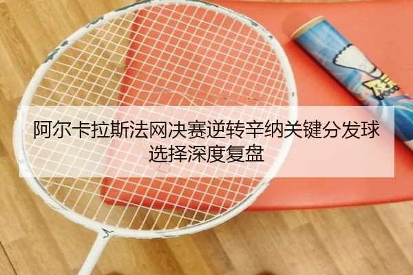 阿尔卡拉斯法网决赛逆转辛纳关键分发球选择深度复盘
