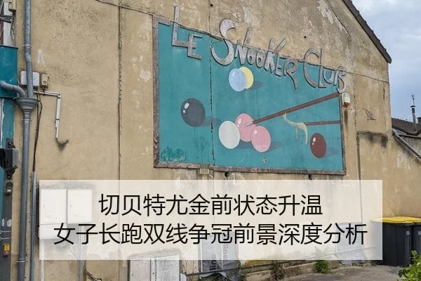 切贝特尤金前状态升温 女子长跑双线争冠前景深度分析
